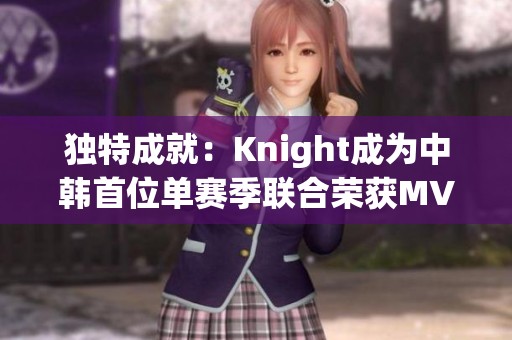 独特成就：Knight成为中韩首位单赛季联合荣获MVP与FMVP的选手