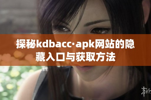 探秘kdbacc·apk网站的隐藏入口与获取方法