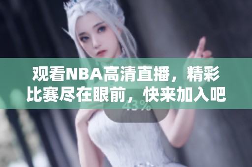 观看NBA高清直播，精彩比赛尽在眼前，快来加入吧！