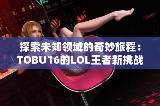 探索未知领域的奇妙旅程:TOBU16的LOL王者新挑战 探索未知领域的奇妙旅程:TOBU16的LOL王者新挑战