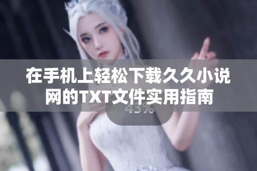 在手机上轻松下载久久小说网的TXT文件实用指南 在手机上轻松下载久久小说网的TXT文件实用指南
