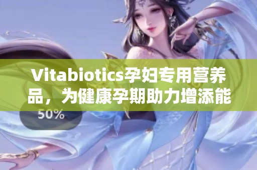 Vitabiotics孕妇专用营养品,为健康孕期助力增添能量 Vitabiotics孕妇专用营养品,为健康孕期助力增添能量