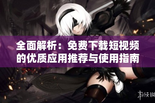 全面解析：免费下载短视频的优质应用推荐与使用指南