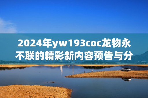 2024年yw193coc龙物永不联的精彩新内容预告与分析