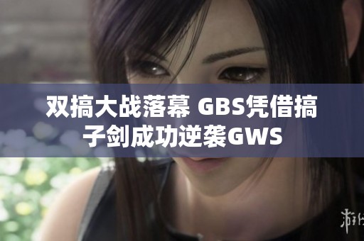 双搞大战落幕 GBS凭借搞子剑成功逆袭GWS