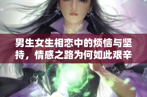 男生女生相恋中的烦恼与坚持，情感之路为何如此艰辛
