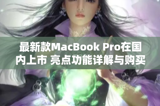 最新款MacBook Pro在国内上市 亮点功能详解与购买建议