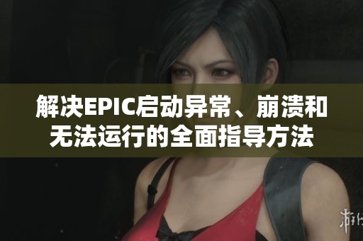 解决EPIC启动异常、崩溃和无法运行的全面指导方法 解决EPIC启动异常、崩溃和无法运行的全面指导方法