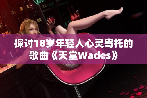 探讨18岁年轻人心灵寄托的歌曲《天堂Wades》 探讨18岁年轻人心灵寄托的歌曲《天堂Wades》