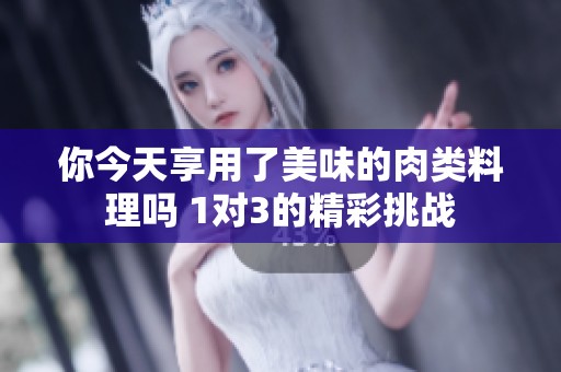 你今天享用了美味的肉类料理吗 1对3的精彩挑战