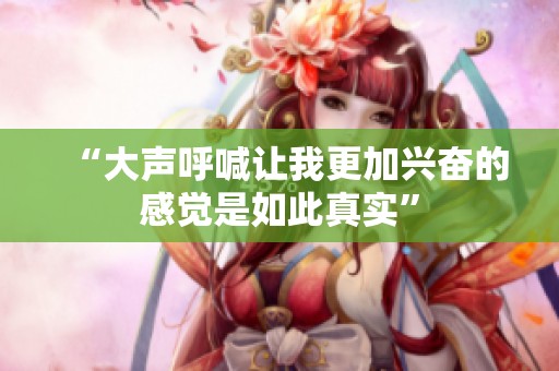 “大声呼喊让我更加兴奋的感觉是如此真实”