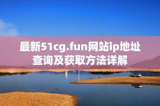 最新51cg.fun网站ip地址查询及获取方法详解