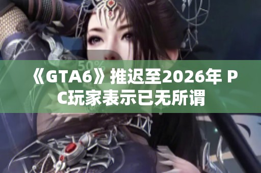 《GTA6》推迟至2026年 PC玩家表示已无所谓