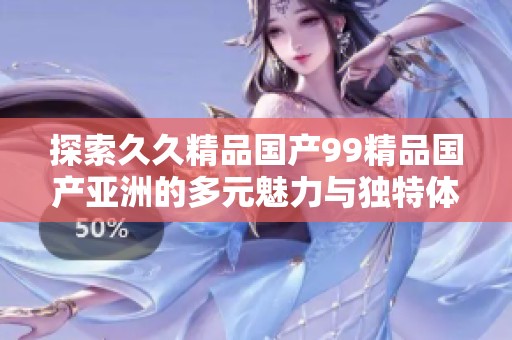 探索久久精品国产99精品国产亚洲的多元魅力与独特体验