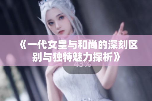 《一代女皇与和尚的深刻区别与独特魅力探析》