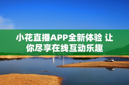 小花直播APP全新体验 让你尽享在线互动乐趣