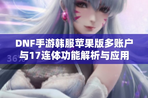 DNF手游韩服苹果版多账户与17连体功能解析与应用