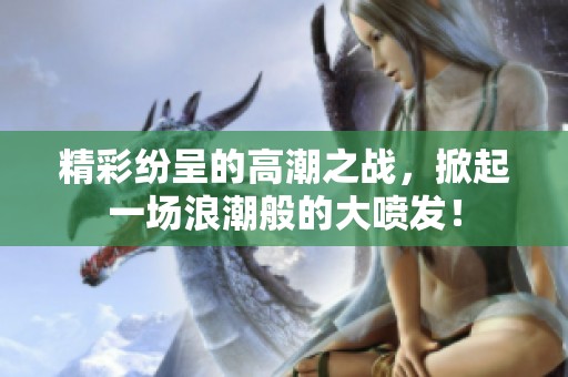 精彩纷呈的高潮之战，掀起一场浪潮般的大喷发！