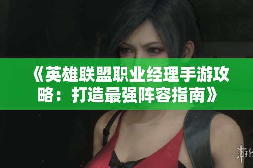 《英雄联盟职业经理手游攻略:打造最强阵容指南》 《英雄联盟职业经理手游攻略:打造最强阵容指南》