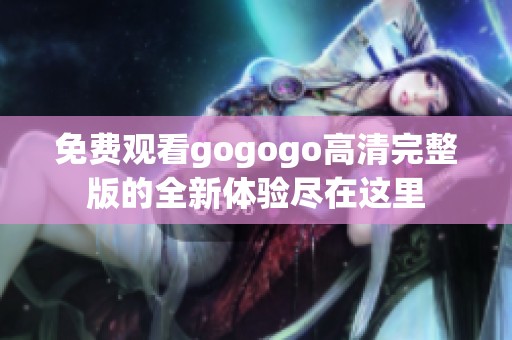 免费观看gogogo高清完整版的全新体验尽在这里