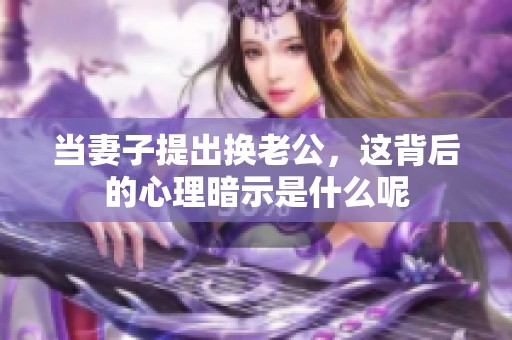 当妻子提出换老公，这背后的心理暗示是什么呢