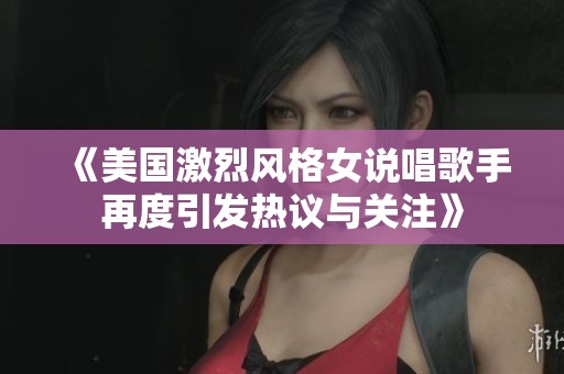 《美国激烈风格女说唱歌手再度引发热议与关注》