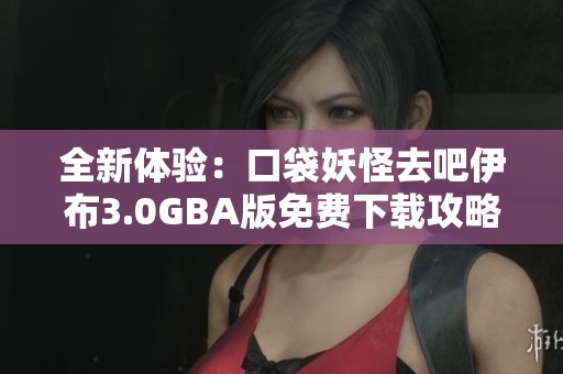 全新体验：口袋妖怪去吧伊布3.0GBA版免费下载攻略与资源分享