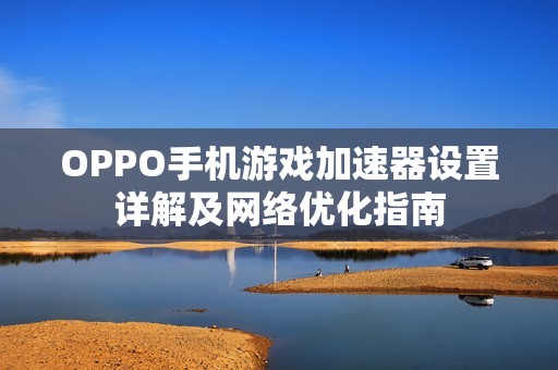 OPPO手机游戏加速器设置详解及网络优化指南
