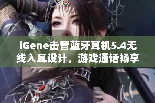 iGene击音蓝牙耳机5.4无线入耳设计，游戏通话畅享零延迟体验
