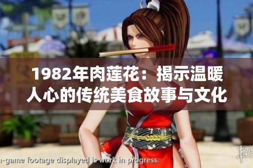 1982年肉莲花：揭示温暖人心的传统美食故事与文化传承