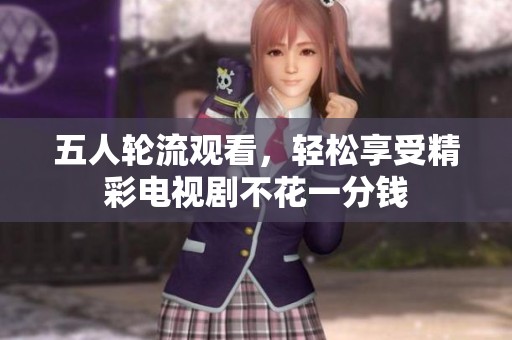 五人轮流观看，轻松享受精彩电视剧不花一分钱