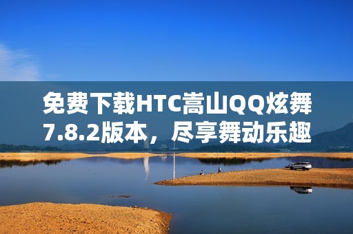 免费下载HTC嵩山QQ炫舞7.8.2版本，尽享舞动乐趣