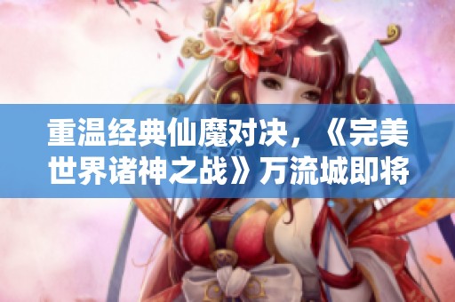 重温经典仙魔对决，《完美世界诸神之战》万流城即将盛大开启