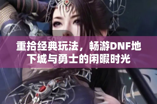 重拾经典玩法，畅游DNF地下城与勇士的闲暇时光