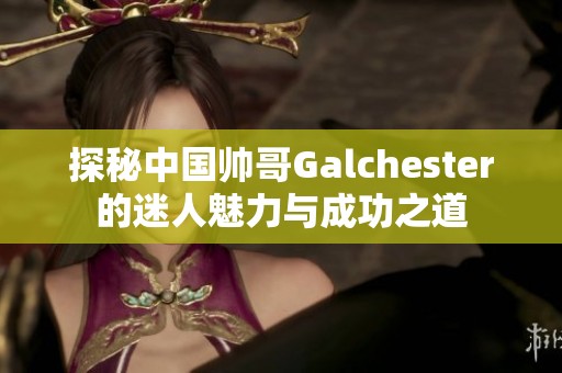 探秘中国帅哥Galchester的迷人魅力与成功之道