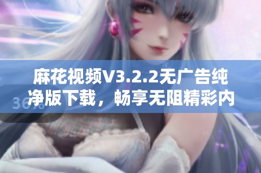 麻花视频V3.2.2无广告纯净版下载，畅享无阻精彩内容