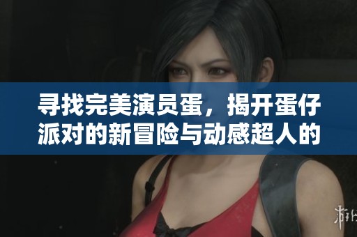 寻找完美演员蛋，揭开蛋仔派对的新冒险与动感超人的秘密