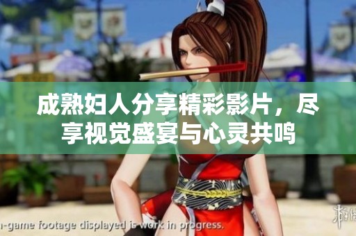 成熟妇人分享精彩影片，尽享视觉盛宴与心灵共鸣