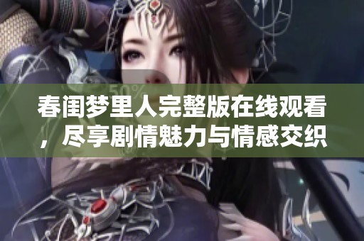 春闺梦里人完整版在线观看，尽享剧情魅力与情感交织