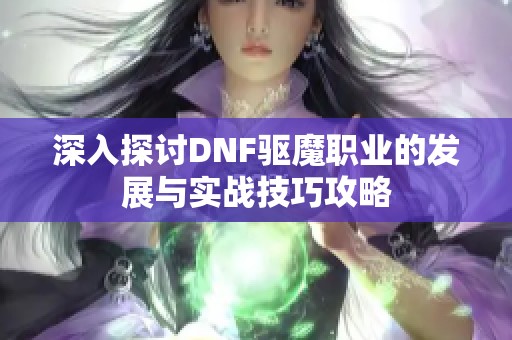 深入探讨DNF驱魔职业的发展与实战技巧攻略