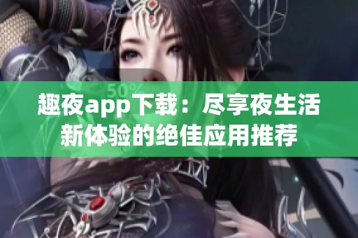 趣夜app下载：尽享夜生活新体验的绝佳应用推荐
