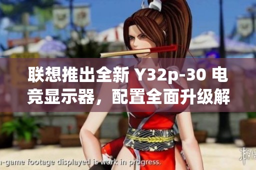 联想推出全新 Y32p-30 电竞显示器，配置全面升级解析