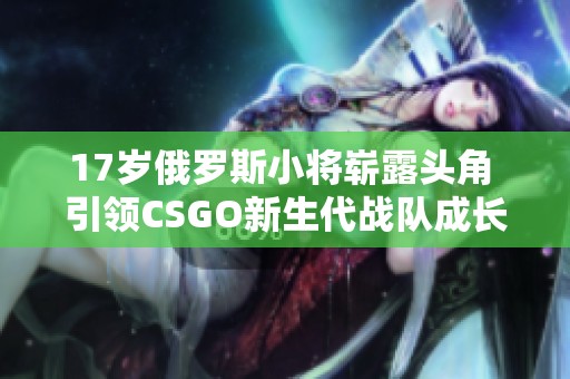 17岁俄罗斯小将崭露头角 引领CSGO新生代战队成长