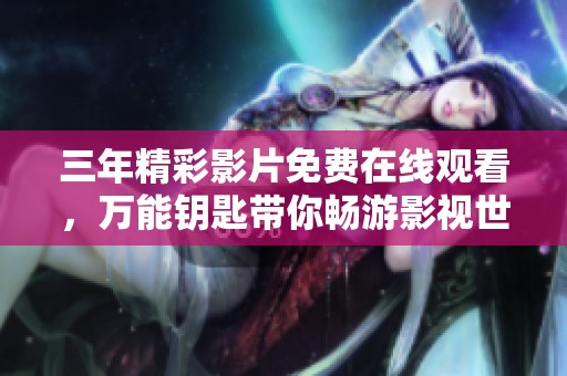 三年精彩影片免费在线观看，万能钥匙带你畅游影视世界