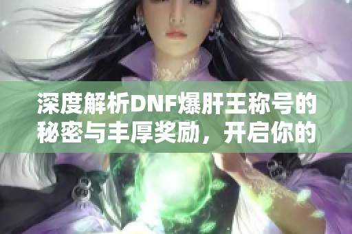 深度解析DNF爆肝王称号的秘密与丰厚奖励，开启你的新冒险之旅