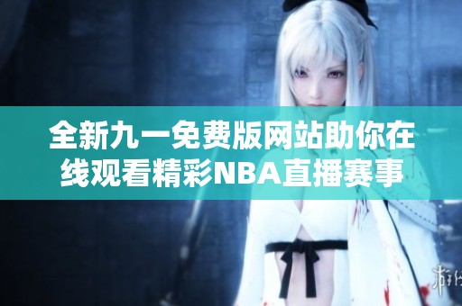 全新九一免费版网站助你在线观看精彩NBA直播赛事 全新九一免费版网站助你在线观看精彩NBA直播赛事
