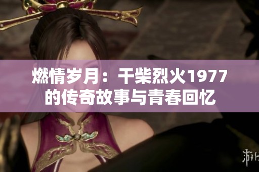 燃情岁月：干柴烈火1977的传奇故事与青春回忆