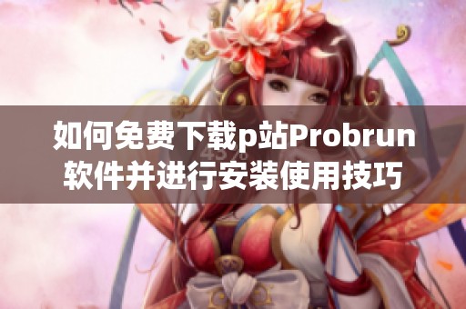 如何免费下载p站Probrun软件并进行安装使用技巧