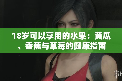 18岁可以享用的水果：黄瓜、香蕉与草莓的健康指南