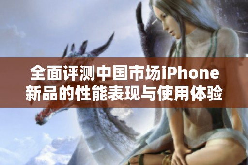 全面评测中国市场iPhone新品的性能表现与使用体验